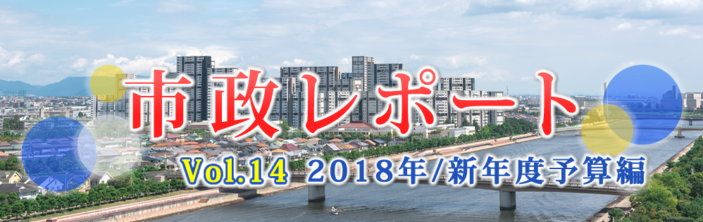 市政レポートVol.14 2018年/新年度予算編 市政レポートVol.14 2018年/新年度予算編