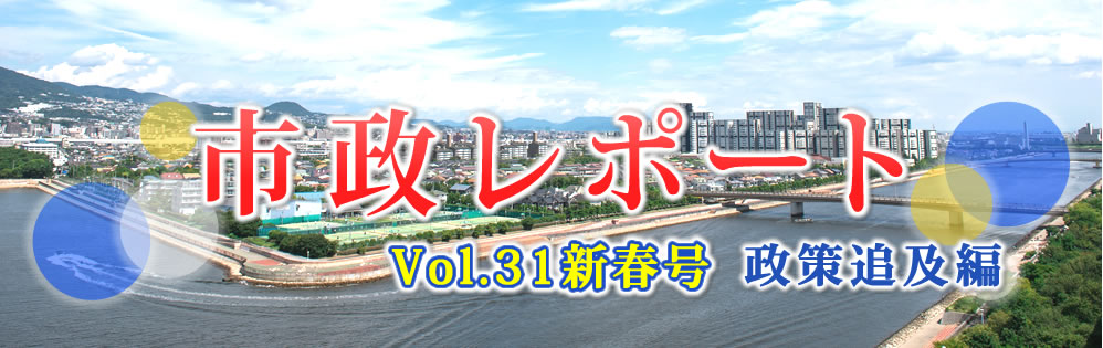 市政レポートVol.31新春号 政策追及編 市政レポートVol.31新春号 政策追及編